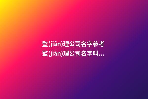 監(jiān)理公司名字參考 監(jiān)理公司名字叫什么好-第1張-公司起名-玄機派